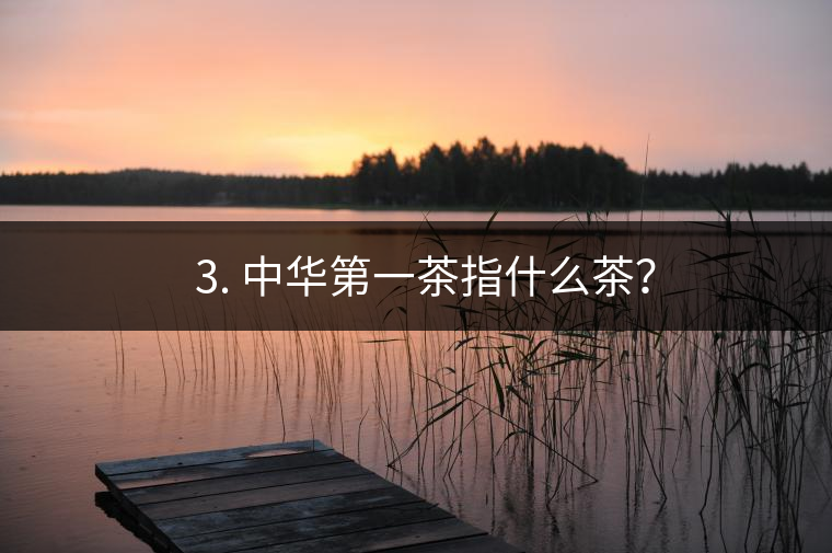 ??3. 中華第一茶指什么茶？