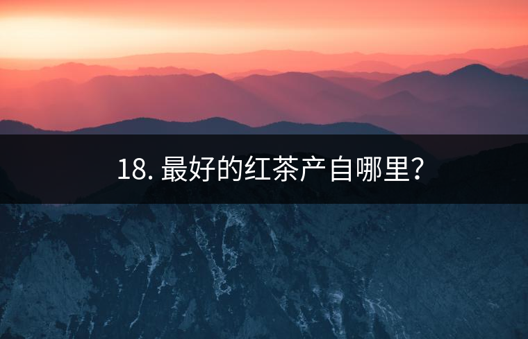 ? 18. 最好的紅茶產(chǎn)自哪里？