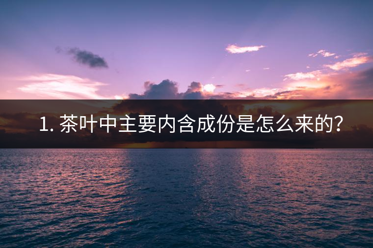 ? 1. 茶葉中主要內(nèi)含成份是怎么來(lái)的？