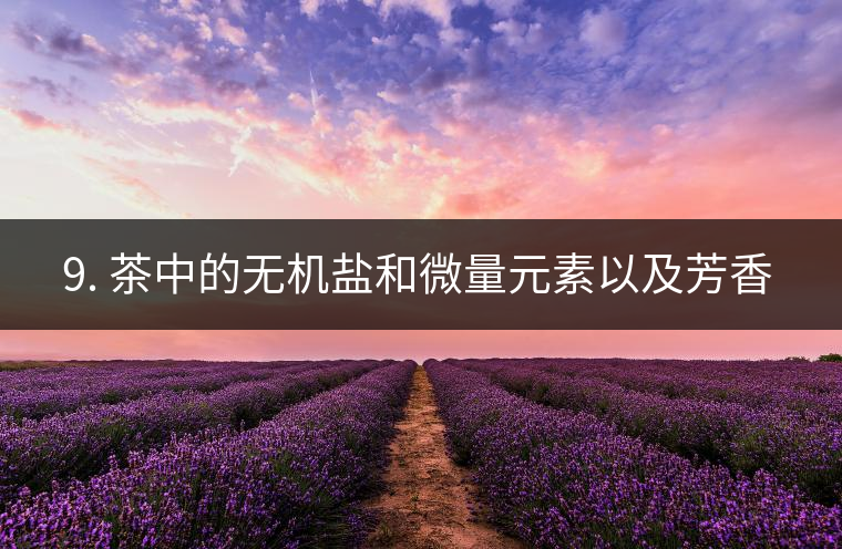? 9. 茶中的無(wú)機(jī)鹽和微量元素以及芳香物有什么用？