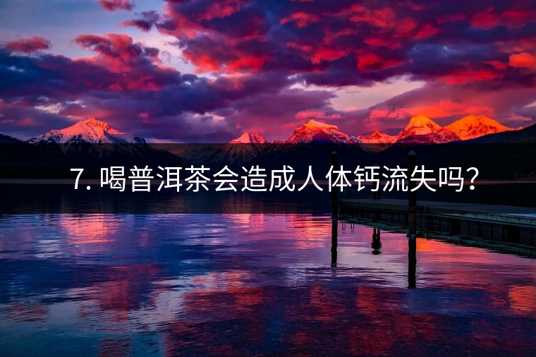 ? 7. 喝普洱茶會(huì)造成人體鈣流失嗎？
