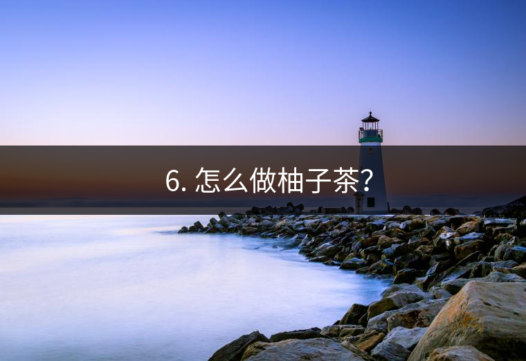 ? 6. 怎么做柚子茶？