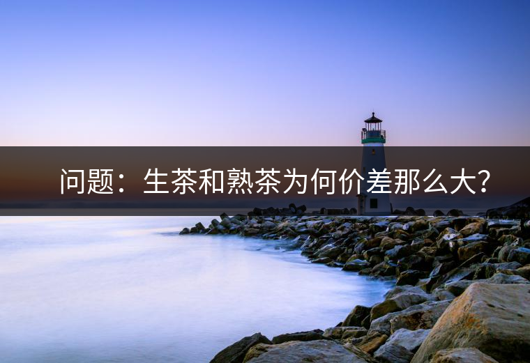 ?? 問(wèn)題：生茶和熟茶為何價(jià)差那么大？