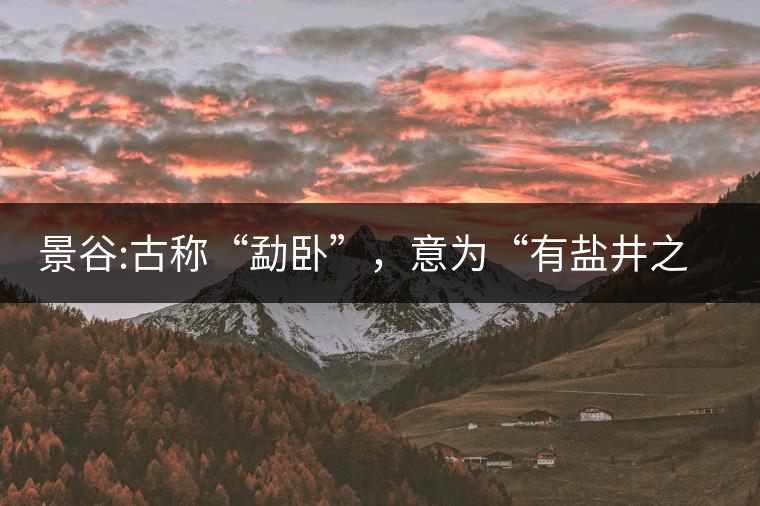 景谷:古稱“勐臥”，意為“有鹽井之地”景谷縣，地處無量山脈西南側