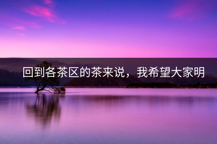 　回到各茶區(qū)的茶來說，我希望大家明白幾個(gè)基本的結(jié)論：