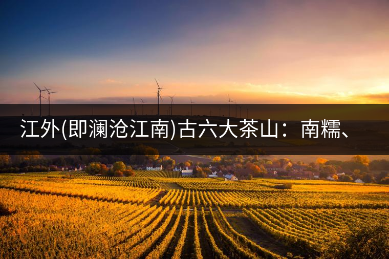 江外(即瀾滄江南)古六大茶山：南糯、南嶠、勐宋、景邁、布朗、巴達(dá)。