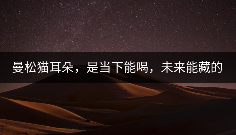 曼松貓耳朵，是當(dāng)下能喝，未來能藏的茶