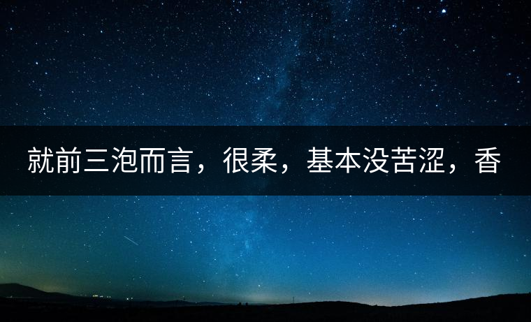 就前三泡而言，很柔，基本沒苦澀，香氣也很好。