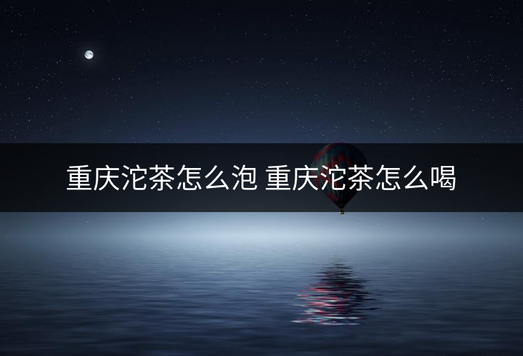 重慶沱茶怎么泡 重慶沱茶怎么喝 重慶沱茶怎么泡 重慶沱茶怎么喝
